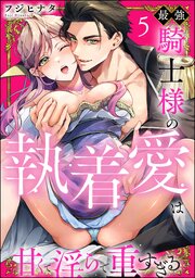 最強騎士様の執着愛は甘くて淫らで重すぎる（分冊版） 5巻