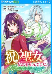 祝・聖女になれませんでした。このままステルスしたいのですが、悪役顔と精霊に愛され体質のせいでやっぱり色々起こります(話売り) 17巻