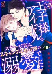 いじわる王子様アイドルのステージ裏は、スキャンダル不可避の溺愛でした　第１０話