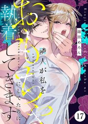 隣人が私をおもちゃにしてたのに執着してきます 17巻