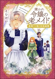 嫌われ令嬢の老メイド 最果ての地の交流追憶（分冊版） 16巻