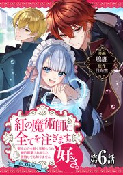 【単話版】紅の魔術師に全てを注ぎます。好き。@COMIC 第6話～聖女の力を軽く見積もられ婚約破棄されました。後悔しても知りません～