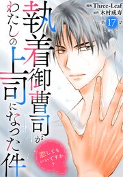 執着御曹司がわたしの上司になった件～恋してもいいですか？～ 17巻