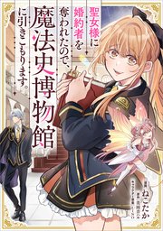 聖女様に婚約者を奪われたので、魔法史博物館に引きこもります。【分冊版】（コミック）　１０話