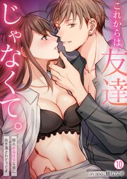これからは、友達じゃなくて。～隠れ絶倫体質な彼に抱き潰されそうです～ 10巻