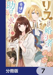 リスになってしまった婚約者が、毛嫌いしていたはずの私に助けを求めてきました。【分冊版】 7
