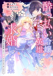 酔っ払い令嬢が英雄と知らず求婚した結果 ～最強の神獣騎士から溺愛がはじまりました！？～【単話版】