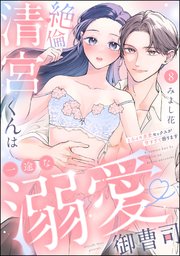 絶倫清宮くんは一途な溺愛御曹司 とろイキ求愛セックスが甘すぎて困ります（分冊版）