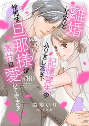 離婚しようと記憶喪失のふりをしたら、怜悧な旦那様が激甘に愛してきます【分冊版】16話