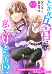 たかが女官の私が好きなの！？　婚約破棄された姫様を差し置いて、結婚なんてできません！17