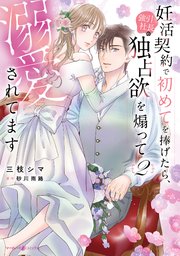 妊活契約で初めてを捧げたら、強引社長の独占欲を煽って溺愛されてます