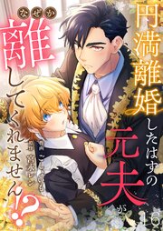 円満離婚したはずの元夫がなぜか離してくれません！？ 16巻