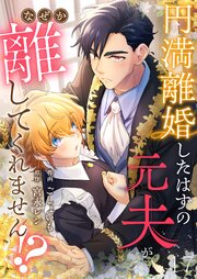 円満離婚したはずの元夫がなぜか離してくれません！？ 17巻