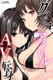 グラビアアイドルAV転身～イメージビデオ撮影って聞いてきたのに【合冊版】