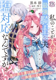 私のことが大好きな最強騎士の夫が、二度目の人生では塩対応なんですが！？死に戻り妻は溺愛夫の我慢に気付かない【単話売】
