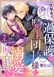 ワケあって男と偽ってますが、過保護な騎士団長様に溺愛されすぎて困ってます！ 【分冊版】 7