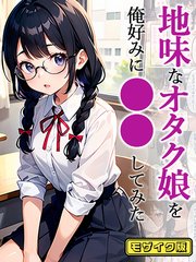 地味なオタク娘を俺好みに●●してみた モザイク版