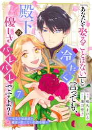 「あなたを娶ることはない」と冷たく言っても、殿下の優しさバレバレですよ？～王太子妃候補は魔法が使えない伯爵令嬢～ 7巻