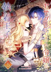 ヤサグレてしまった令嬢は、執着王子になびきたくない！【単行本版】 5巻