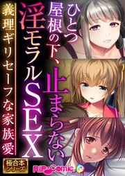 ひとつ屋根の下、止まらない淫モラルSEX ～義理ギリセーフな家族愛～【極合本シリーズ】