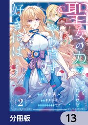 聖女の力で婚約者を奪われたけど、やり直すからには好きにはさせない【分冊版】　13