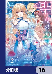聖女の力で婚約者を奪われたけど、やり直すからには好きにはさせない【分冊版】　16
