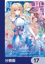 聖女の力で婚約者を奪われたけど、やり直すからには好きにはさせない【分冊版】　17