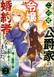 この度、公爵家の令嬢の婚約者となりました。しかし、噂では性格が悪く、十歳も年上です。 コミック版（分冊版） 【第2話】