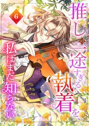 推しの一途すぎる執着を、私はまだ知らない【単行本版】 6巻