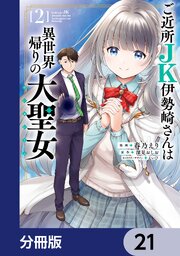 ご近所JK伊勢崎さんは異世界帰りの大聖女【分冊版】　21