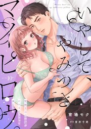 いやして、やみつきマイピロウ。～堅物上司のお胸がひかえめにいって神でした～【分冊版】 10巻