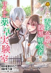 虐げられた秀才令嬢と隣国の腹黒研究者様の甘やかな薬草実験室【単話版】 14巻