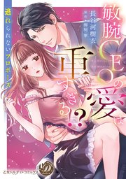 敏腕CEOの愛は重すぎる！？～逃れられないプロポーズ～