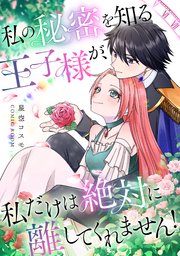 私の秘密を知る王子様が、私だけは絶対に離してくれません！