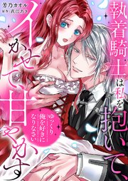 「ゆっくり俺を好きになりなさい」～執着騎士は私を抱いて、イかせて、甘やかす