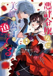 悪評令嬢なのに、美貌の公子が迫ってくる
