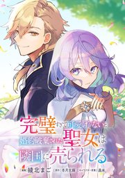 完璧すぎて可愛げがないと婚約破棄された聖女は隣国に売られる【単話版】第7章