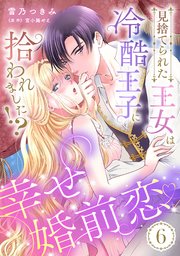見捨てられた王女は冷酷王子に拾われました！？～幸せ婚前恋♥～【分冊版】 6巻