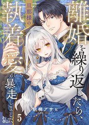 離婚を繰り返したら、旦那様の執着愛が暴走しました（５）