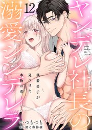 ヤンデレ社長の溺愛シンデレラ 執着男子が見つけた本物の恋 12巻