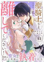 聖騎士さま、そろそろ私を離してください！～用済み聖女は育てた英雄に執着される～ 12巻