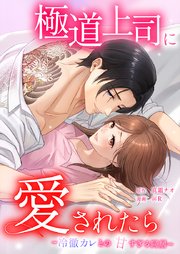 極道上司に愛されたら～冷徹カレとの甘すぎる同居～