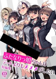 ふたなりっ娘ちゃんはデートよりも☓☓☓がしたい短編集