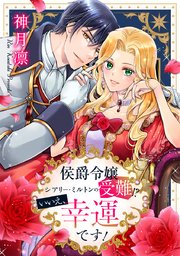 侯爵令嬢シアリー・ミルトンの受難！？いいえ、幸運です！