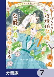 田舎者にはよくわかりません ぼんやり辺境伯令嬢は、断罪された公爵令息をお持ち帰りする【分冊版】　7