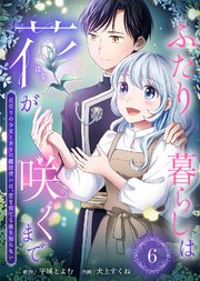 ふたり暮らしは花が咲くまで～花売りの少女と香りの魔法使いは、恋を育てる術を知らない～（6）