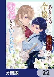 あきらめ令嬢は恋心なんていらない。～裏切られたはずなのに、婚約者からの溺愛が止まりません！～【分冊版】　22