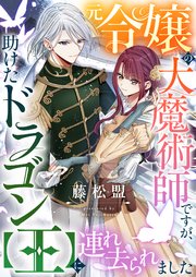 元令嬢の大魔術師ですが、助けたドラゴン【王】に連れ去られました