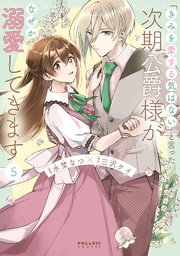 「きみを愛する気はない」と言った次期公爵様がなぜか溺愛してきます 5巻