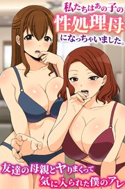 私たちはあの子の性処理母になっちゃいました。友達の母親とヤりまくって気に入られた僕のアレ 1巻